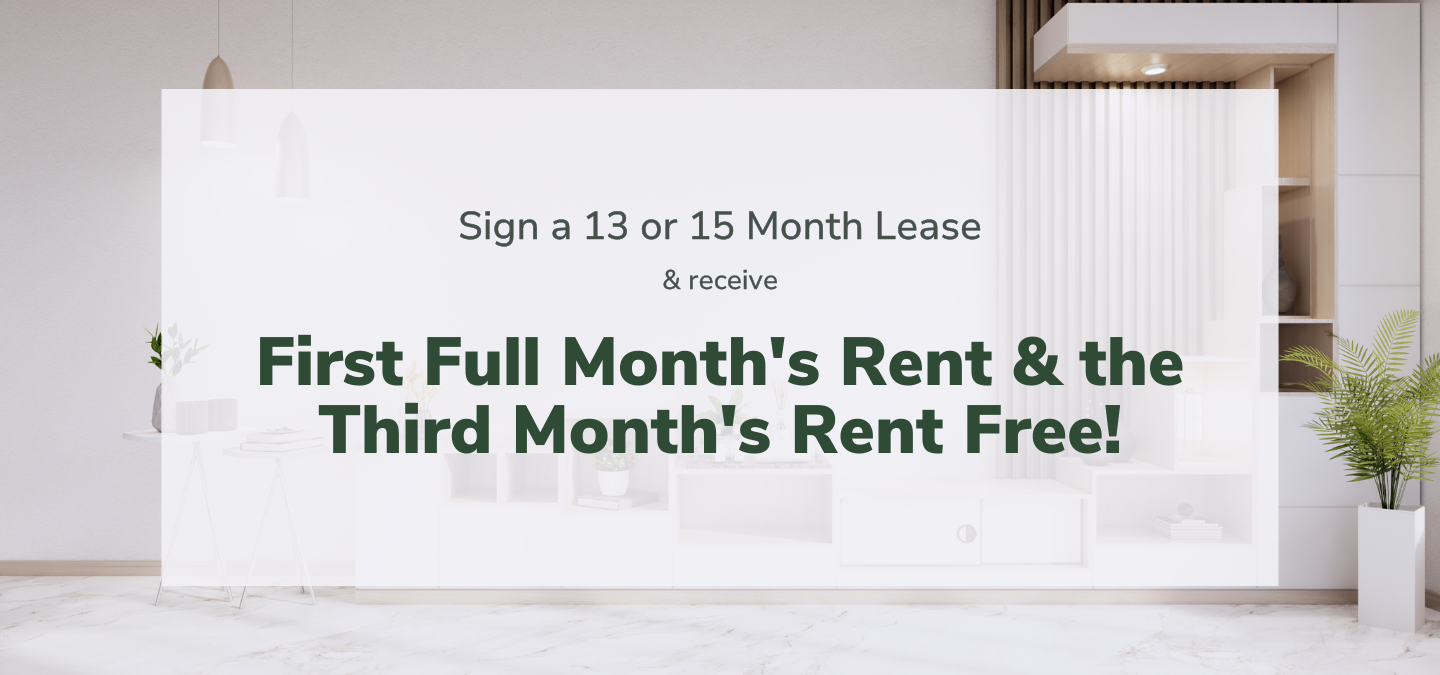 Sign a 13- or 15-month lease and receive the first full month's rent and the third month's rent free!